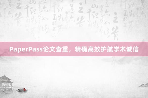 PaperPass论文查重,精确高效护航学术诚信